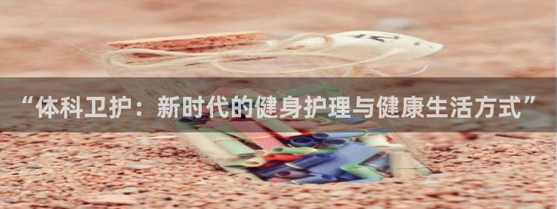 “体科卫护：新时代的健身护理与健康生活方式”