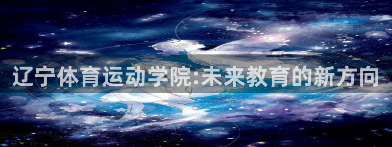 辽宁体育运动学院:未来教育的新方向